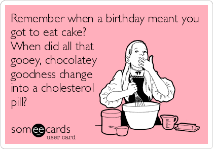 Remember when a birthday meant you
got to eat cake?
When did all that
gooey, chocolatey
goodness change
into a cholesterol
pill?