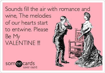 Sounds fill the air with romance and
wine, The melodies
of our hearts start
to entwine. Please
Be My
VALENTINE !!!