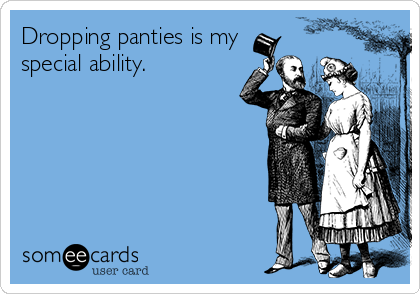 Dropping panties is my
special ability.