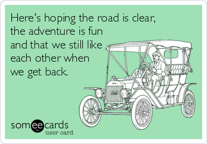 Here's hoping the road is clear,
the adventure is fun
and that we still like
each other when
we get back.