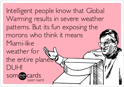 Intelligent people know that Global
Warming results in severe weather
patterns. But its fun exposing the
morons who think it means
Miami-like
weather for
the entire planet!
DUH!