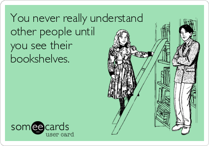 You never really understand
other people until
you see their
bookshelves.