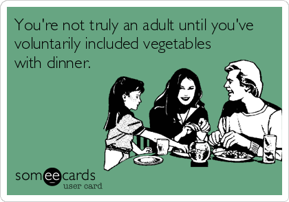 You're not truly an adult until you've
voluntarily included vegetables
with dinner.