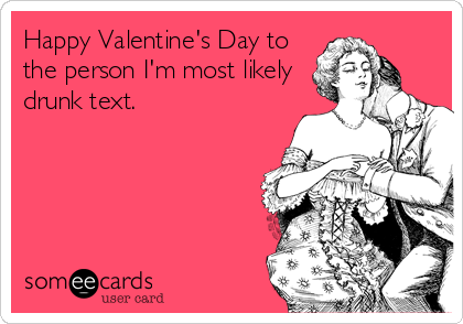 Happy Valentine's Day to
the person I'm most likely
drunk text.