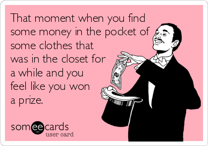 That moment when you find
some money in the pocket of
some clothes that
was in the closet for
a while and you
feel like you won
a prize.