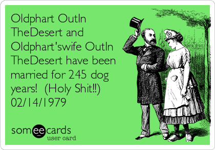 Oldphart OutIn
TheDesert and
Oldphart'swife OutIn
TheDesert have been
married for 245 dog
years!  (Holy Shit!!)
02/14/1979