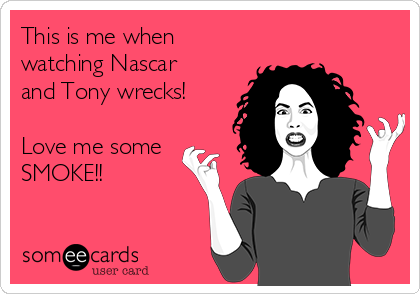This is me when
watching Nascar
and Tony wrecks!

Love me some
SMOKE!!