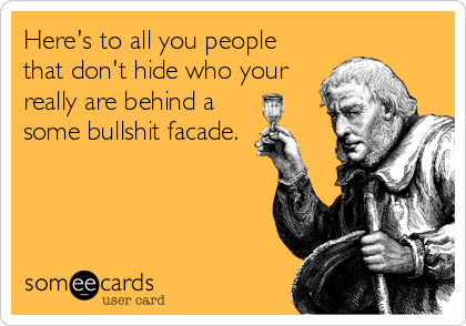 Here's to all you people
that don't hide who your
really are behind a 
some bullshit facade.