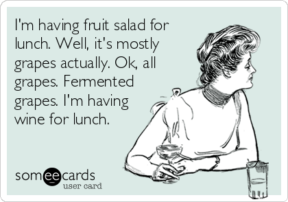 I'm having fruit salad for
lunch. Well, it's mostly
grapes actually. Ok, all
grapes. Fermented
grapes. I'm having
wine for lunch.