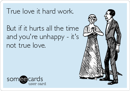 True love it hard work.

But if it hurts all the time
and you're unhappy - it's
not true love.