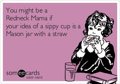 You might be a 
Redneck Mama if 
your idea of a sippy cup is a
Mason jar with a straw