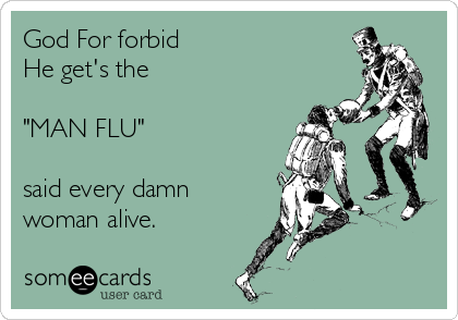 God For forbid 
He get's the 

"MAN FLU" 

said every damn 
woman alive.