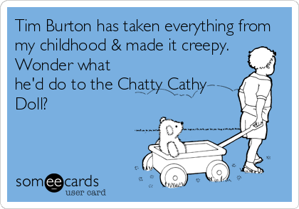 Tim Burton has taken everything from
my childhood & made it creepy.
Wonder what
he'd do to the Chatty Cathy
Doll?