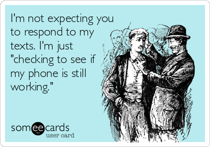 I'm not expecting you
to respond to my
texts. I'm just
"checking to see if
my phone is still
working."