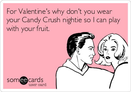For Valentine's why don't you wear
your Candy Crush nightie so I can play
with your fruit.