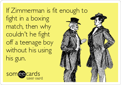 If Zimmerman is fit enough to
fight in a boxing
match, then why
couldn't he fight
off a teenage boy
without his using
his gun.