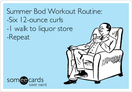 Summer Bod Workout Routine:
-Six 12-ounce curls
-1 walk to liquor store
-Repeat