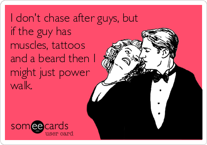 I don't chase after guys, but
if the guy has
muscles, tattoos
and a beard then I
might just power
walk.