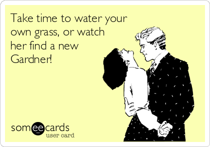 Take time to water your
own grass, or watch
her find a new
Gardner!