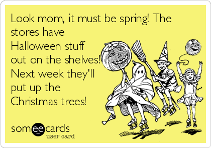 Look mom, it must be spring! The
stores have
Halloween stuff
out on the shelves!
Next week they'll
put up the
Christmas trees!