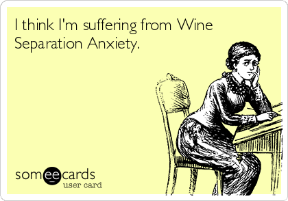 I think I'm suffering from Wine
Separation Anxiety.
