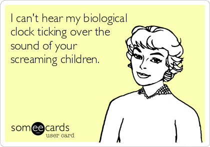 I can't hear my biological
clock ticking over the
sound of your
screaming children.