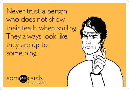 Never trust a person
who does not show
their teeth when smiling.
They always look like
they are up to
something.