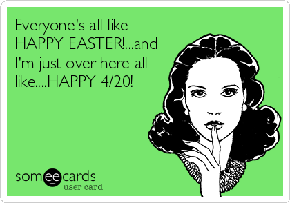 Everyone's all like
HAPPY EASTER!...and
I'm just over here all
like....HAPPY 4/20!