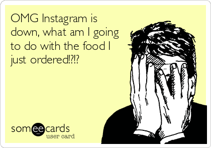 OMG Instagram is
down, what am I going
to do with the food I
just ordered!?!?