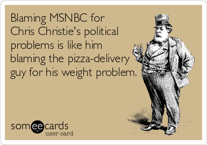 Blaming MSNBC for 
Chris Christie's political
problems is like him
blaming the pizza-delivery
guy for his weight problem.