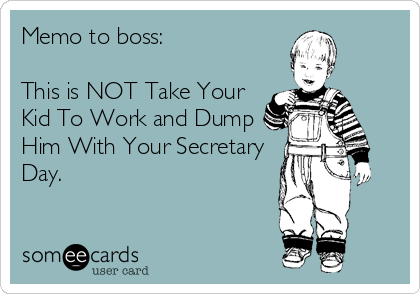 Memo to boss:

This is NOT Take Your
Kid To Work and Dump
Him With Your Secretary
Day.