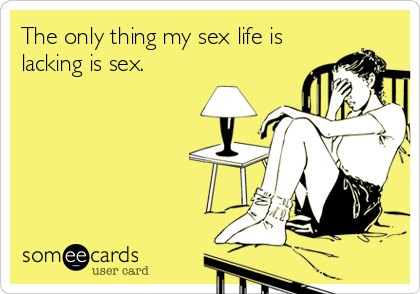 The only thing my sex life is
lacking is sex.