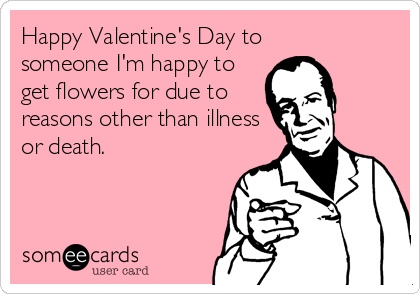 Happy Valentine's Day to
someone I'm happy to
get flowers for due to
reasons other than illness
or death.