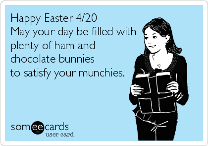 Happy Easter 4/20
May your day be filled with
plenty of ham and
chocolate bunnies
to satisfy your munchies.