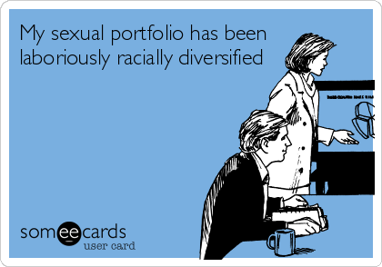 My sexual portfolio has been
laboriously racially diversified