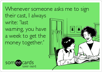 Whenever someone asks me to sign
their cast, I always
write: 'last
warning, you have
a week to get the
money together.'
