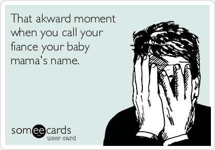 That akward moment
when you call your
fiance your baby 
mama's name.