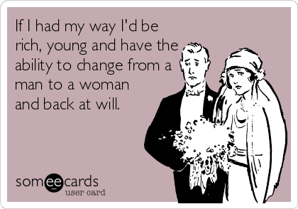 If I had my way I'd be
rich, young and have the
ability to change from a
man to a woman
and back at will.