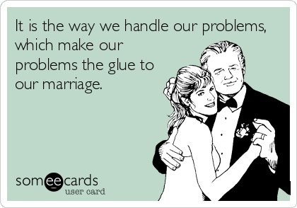 It is the way we handle our problems,
which make our
problems the glue to
our marriage.