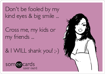 Don't be fooled by my
kind eyes & big smile ... 

Cross me, my kids or
my friends ...

& I WILL shank you! ;-)