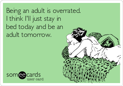 Being an adult is overrated.                
I think I'll just stay in
bed today and be an
adult tomorrow.