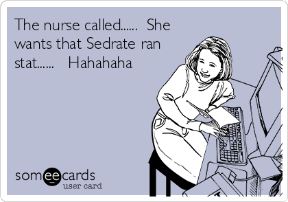 The nurse called......  She
wants that Sedrate ran
stat......   Hahahaha