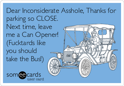 Dear Inconsiderate Asshole, Thanks for
parking so CLOSE.
Next time, leave
me a Can Opener!
(Fucktards like
you should
take the Bus!)