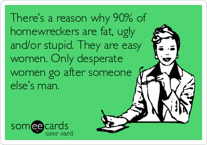There’s a reason why 90% of
homewreckers are fat, ugly
and/or stupid. They are easy
women. Only desperate
women go after someone
else’s man.