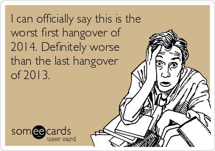 I can officially say this is the
worst first hangover of
2014. Definitely worse
than the last hangover
of 2013.