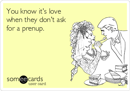 You know it's love
when they don't ask
for a prenup.