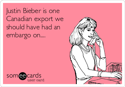Justin Bieber is one
Canadian export we
should have had an
embargo on....