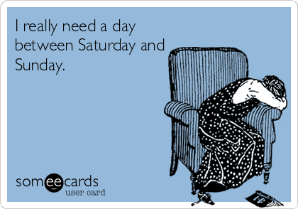 I really need a day
between Saturday and
Sunday.