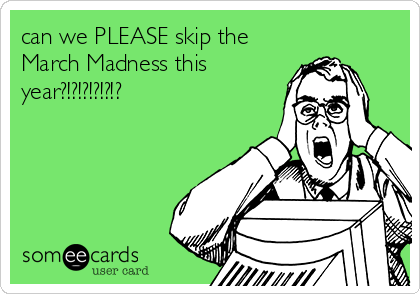 can we PLEASE skip the
March Madness this
year?!?!?!?!?!?