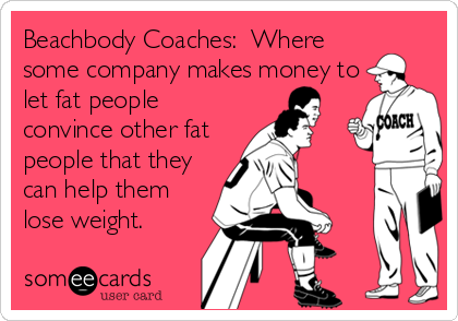 Beachbody Coaches:  Where
some company makes money to
let fat people
convince other fat
people that they
can help them
lose weight.